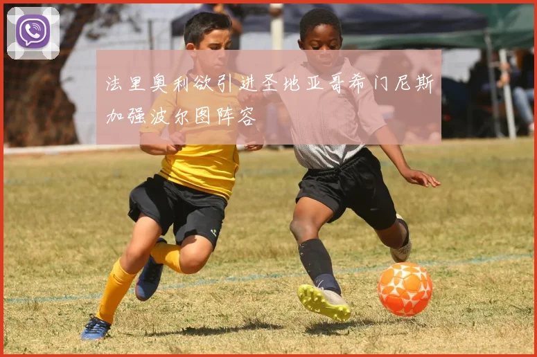 法里奥利欲引进圣地亚哥希门尼斯加强波尔图阵容
