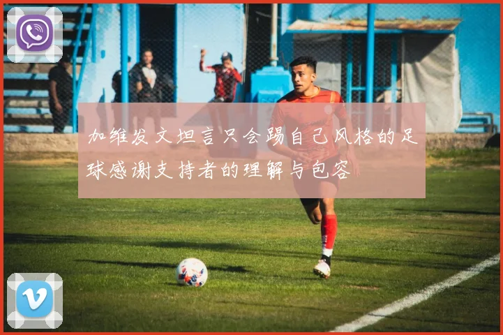 加维发文坦言只会踢自己风格的足球感谢支持者的理解与包容