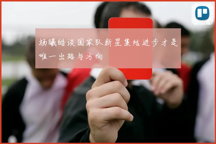 杨曦皓谈国家队新星集结进步才是唯一出路与方向
