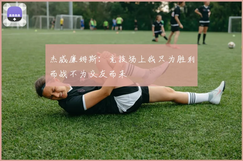 杰威廉姆斯：竞技场上我只为胜利而战不为交友而来