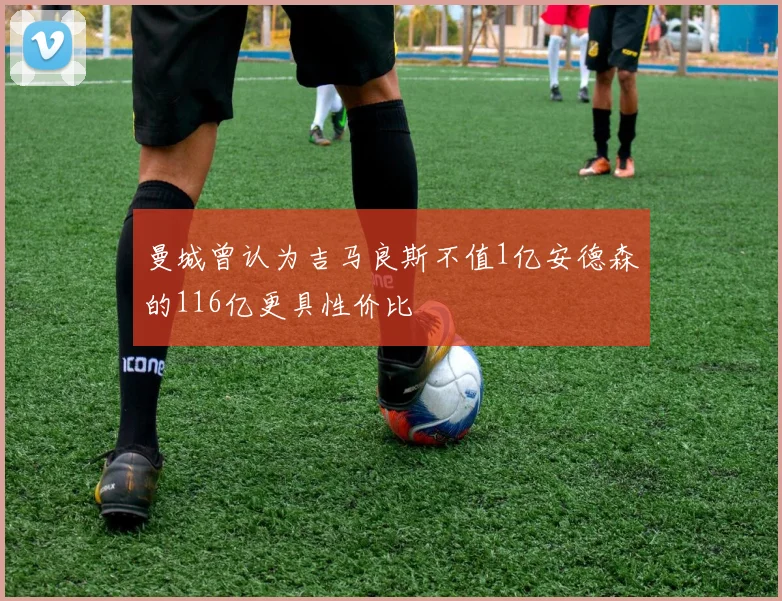 曼城曾认为吉马良斯不值1亿安德森的116亿更具性价比