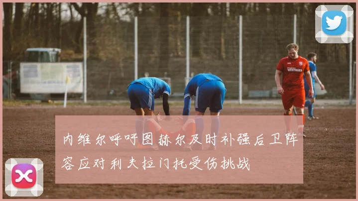 内维尔呼吁图赫尔及时补强后卫阵容应对利夫拉门托受伤挑战